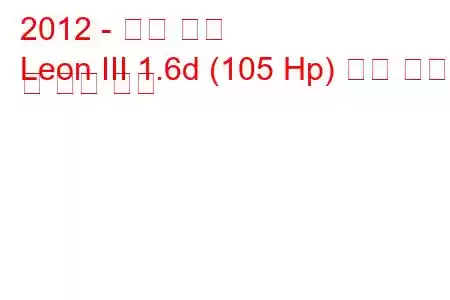 2012 - 시트 레온
Leon III 1.6d (105 Hp) 연료 소비량 및 기술 사양