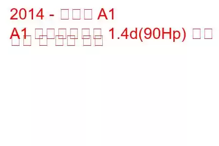 2014 - 아우디 A1
A1 페이스리프트 1.4d(90Hp) 연료 소비 및 기술 사양