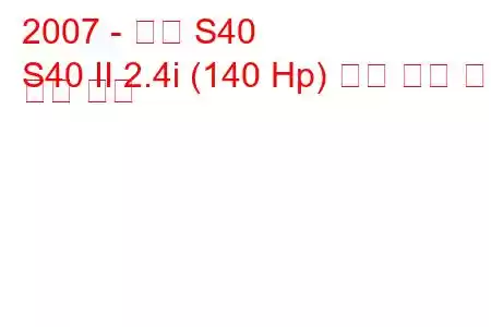 2007 - 볼보 S40
S40 II 2.4i (140 Hp) 연료 소비 및 기술 사양