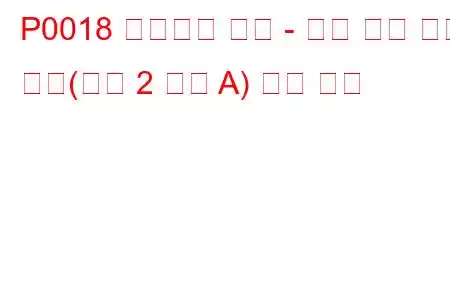 P0018 크랭크축 위치 - 캠축 위치 상관 관계(뱅크 2 센서 A) 문제 코드