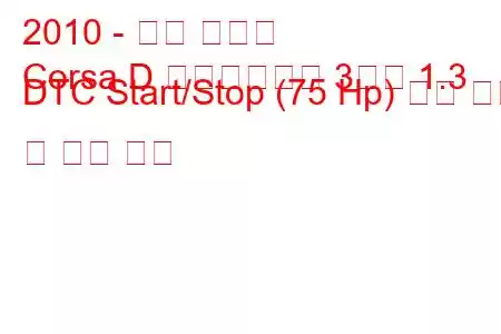 2010 - 오펠 코르사
Corsa D 페이스리프트 3도어 1.3 DTC Start/Stop (75 Hp) 연료 소비 및 기술 사양