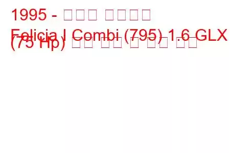 1995 - 스코다 펠리시아
Felicia I Combi (795) 1.6 GLX (75 Hp) 연료 소비 및 기술 사양