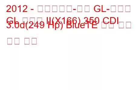 2012 - 메르세데스-벤츠 GL-클래스
GL 클래스 II(X166) 350 CDI 3.0d(249 Hp) BlueTE 연료 소비 및 기술 사양