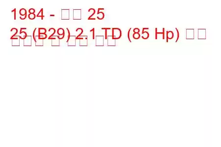 1984 - 르노 25
25 (B29) 2.1 TD (85 Hp) 연료 소비량 및 기술 사양