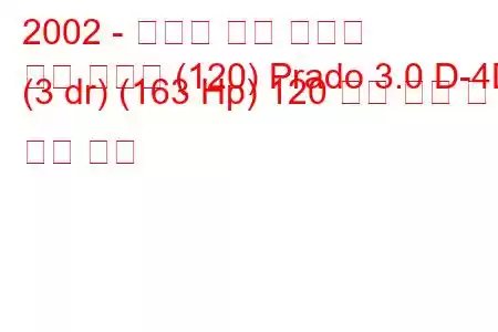 2002 - 토요타 랜드 크루저
랜드 크루저 (120) Prado 3.0 D-4D (3 dr) (163 Hp) 120 연료 소비 및 기술 사양