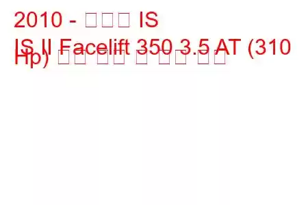 2010 - 렉서스 IS
IS II Facelift 350 3.5 AT (310 Hp) 연료 소비 및 기술 사양