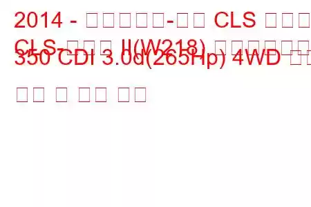 2014 - 메르세데스-벤츠 CLS 클래스
CLS-클래스 II(W218) 페이스리프트 350 CDI 3.0d(265Hp) 4WD 연료 소비 및 기술 사양