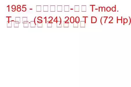 1985 - 메르세데스-벤츠 T-mod.
T-모드. (S124) 200 T D (72 Hp) 연료 소비량 및 기술 사양
