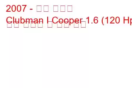 2007 - 미니 클럽맨
Clubman I Cooper 1.6 (120 Hp) 연료 소비량 및 기술 사양