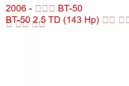 2006 - 마즈다 BT-50
BT-50 2.5 TD (143 Hp) 연료 소비 및 기술 사양