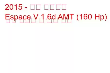 2015 - 르노 에스파스
Espace V 1.6d AMT (160 Hp) 연료 소비량 및 기술 사양