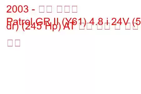 2003 - 닛산 패트롤
Patrol GR II (Y61) 4.8 i 24V (5 dr) (245 Hp) AT 연료 소비 및 기술 사양