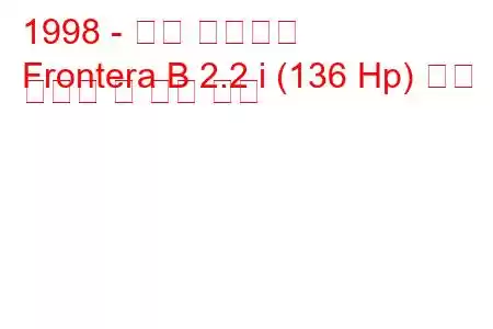 1998 - 오펠 프론테라
Frontera B 2.2 i (136 Hp) 연료 소비량 및 기술 사양