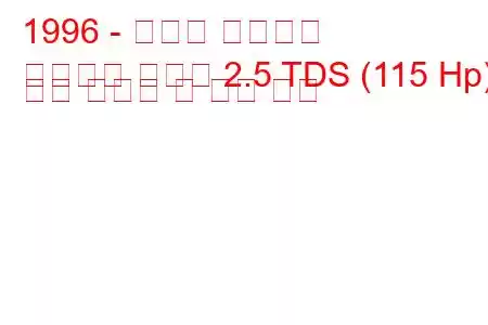 1996 - 복스홀 프론테라
프론테라 스포츠 2.5 TDS (115 Hp) 연료 소비량 및 기술 사양