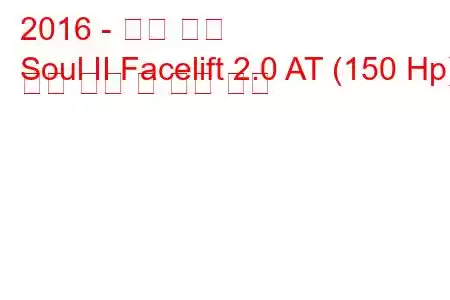 2016 - 기아 소울
Soul II Facelift 2.0 AT (150 Hp) 연료 소비 및 기술 사양