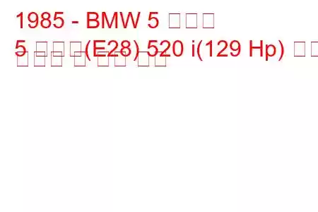 1985 - BMW 5 시리즈
5 시리즈(E28) 520 i(129 Hp) 연료 소비량 및 기술 사양