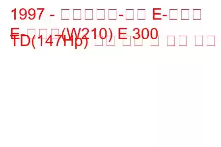 1997 - 메르세데스-벤츠 E-클래스
E-클래스(W210) E 300 TD(147Hp) 연료 소비 및 기술 사양