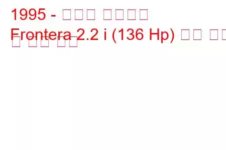 1995 - 복스홀 프론테라
Frontera 2.2 i (136 Hp) 연료 소비 및 기술 사양