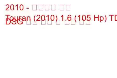 2010 - 폭스바겐 투란
Touran (2010) 1.6 (105 Hp) TDI DSG 연료 소비 및 기술 사양