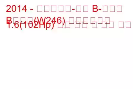 2014 - 메르세데스-벤츠 B-클래스
B클래스(W246) 페이스리프트 1.6(102Hp) 연료 소비 및 기술 사양