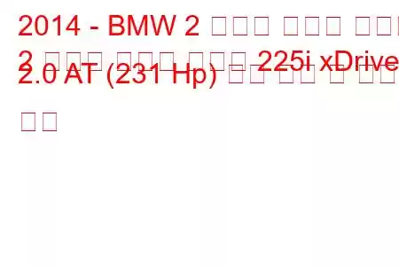 2014 - BMW 2 시리즈 액티브 투어러
2 시리즈 액티브 투어러 225i xDrive 2.0 AT (231 Hp) 연료 소비 및 기술 사양