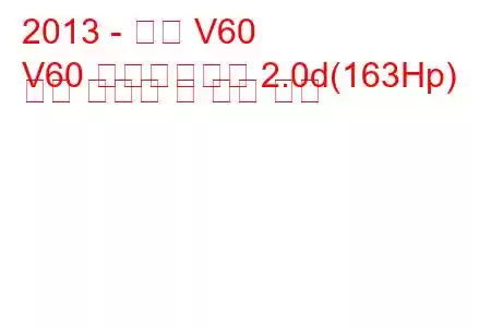 2013 - 볼보 V60
V60 페이스리프트 2.0d(163Hp) 연료 소비량 및 기술 사양