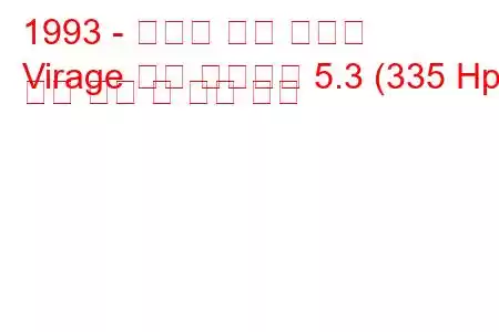 1993 - 애스턴 마틴 비라지
Virage 슈팅 브레이크 5.3 (335 Hp) 연료 소비 및 기술 사양