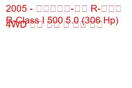 2005 - 메르세데스-벤츠 R-클래스
R-Class I 500 5.0 (306 Hp) 4WD 연료 소비 및 기술 사양