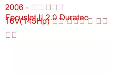 2006 - 포드 포커스
Focuslet II 2.0 Duratec 16V(145Hp) 연료 소비량 및 기술 사양