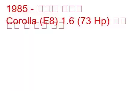 1985 - 토요타 코롤라
Corolla (E8) 1.6 (73 Hp) 연료 소비 및 기술 사양