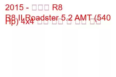 2015 - 아우디 R8
R8 II Roadster 5.2 AMT (540 Hp) 4x4 연료 소비 및 기술 사양