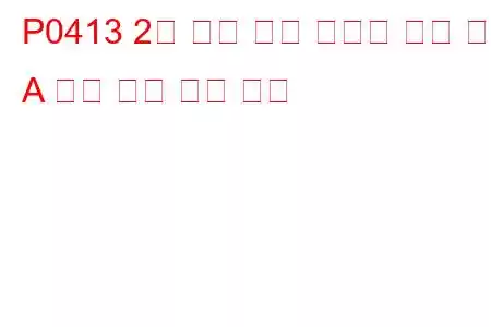 P0413 2차 공기 분사 시스템 전환 밸브 A 회로 개방 문제 코드
