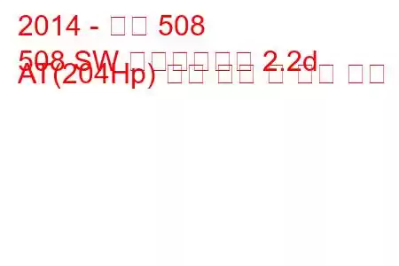 2014 - 푸조 508
508 SW 페이스리프트 2.2d AT(204Hp) 연료 소비 및 기술 사양