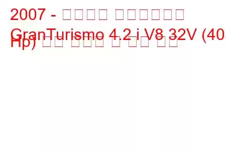 2007 - 마세라티 그란투리스모
GranTurismo 4.2 i V8 32V (405 Hp) 연료 소비량 및 기술 사양