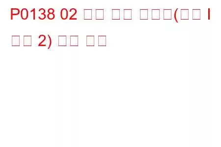 P0138 02 센서 회로 고전압(뱅크 I 센서 2) 문제 코드