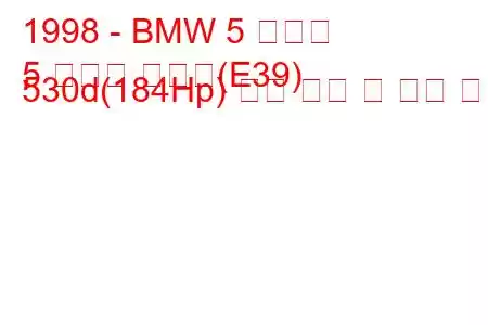 1998 - BMW 5 시리즈
5 시리즈 투어링(E39) 530d(184Hp) 연료 소비 및 기술 사양