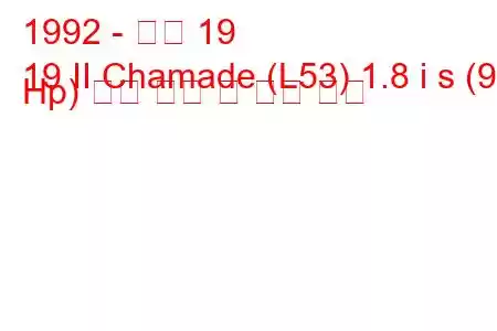 1992 - 르노 19
19 II Chamade (L53) 1.8 i s (90 Hp) 연료 소비 및 기술 사양