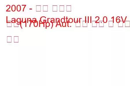 2007 - 르노 라구나
Laguna Grandtour III 2.0 16V 터보(170Hp) Aut. 연료 소비 및 기술 사양