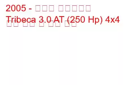 2005 - 스바루 트라이베카
Tribeca 3.0 AT (250 Hp) 4x4 연료 소비 및 기술 사양