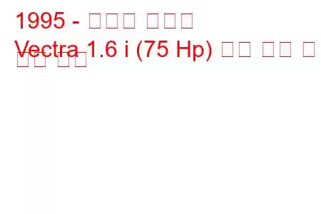 1995 - 복스홀 벡트라
Vectra 1.6 i (75 Hp) 연료 소비 및 기술 사양