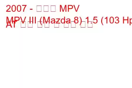 2007 - 마쓰다 MPV
MPV III (Mazda 8) 1.5 (103 Hp) AT 연료 소비 및 기술 사양