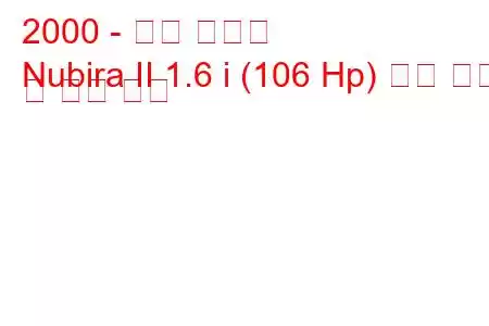 2000 - 대우 누비라
Nubira II 1.6 i (106 Hp) 연료 소비 및 기술 사양