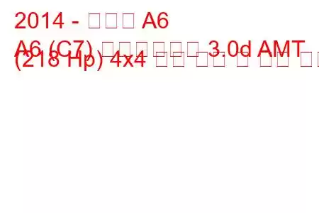 2014 - 아우디 A6
A6 (C7) 페이스리프트 3.0d AMT (218 Hp) 4x4 연료 소비 및 기술 사양