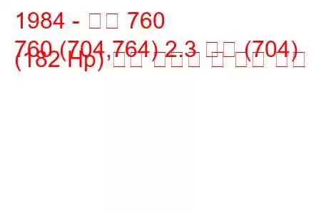 1984 - 볼보 760
760 (704,764) 2.3 터보 (704) (182 Hp) 연료 소비량 및 기술 사양