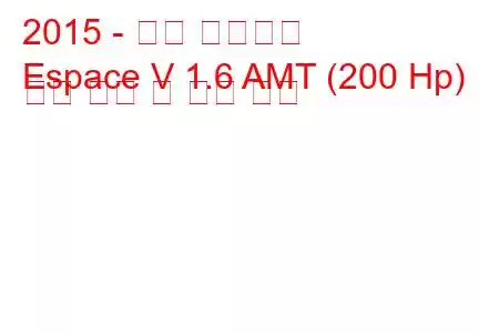 2015 - 르노 에스파스
Espace V 1.6 AMT (200 Hp) 연료 소비 및 기술 사양