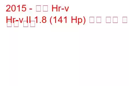 2015 - 혼다 Hr-v
Hr-v II 1.8 (141 Hp) 연료 소비 및 기술 사양