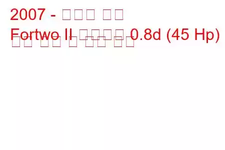 2007 - 스마트 포투
Fortwo II 컨버터블 0.8d (45 Hp) 연료 소비 및 기술 사양