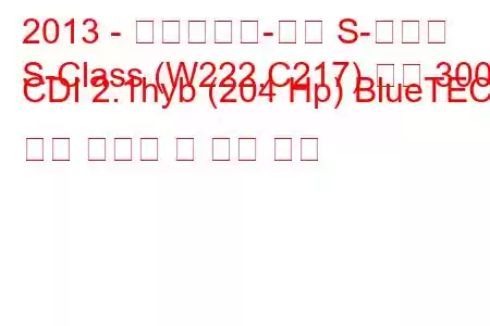 2013 - 메르세데스-벤츠 S-클래스
S-Class (W222,C217) 세단 300 CDI 2.1hyb (204 Hp) BlueTEC 연료 소비량 및 기술 사양