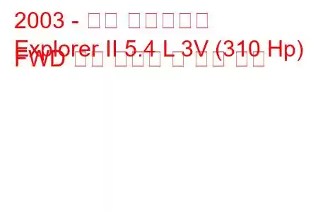 2003 - 포드 익스플로러
Explorer II 5.4 L 3V (310 Hp) FWD 연료 소비량 및 기술 사양