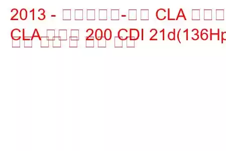 2013 - 메르세데스-벤츠 CLA 클래스
CLA 클래스 200 CDI 21d(136Hp) 연료 소비 및 기술 사양